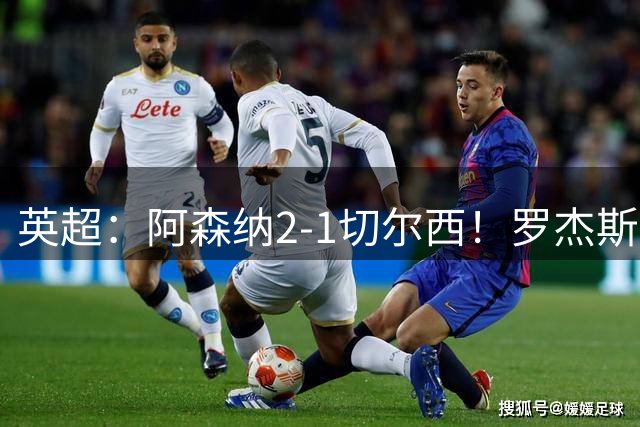 英超：阿森纳2-1切尔西！罗杰斯闪击，哈弗茨弑旧主厄德高破门