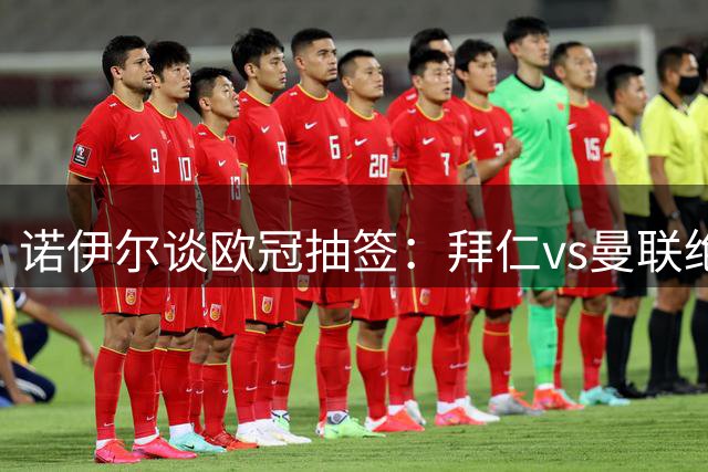 诺伊尔谈欧冠抽签：拜仁vs曼联绝对是欧冠经典对决